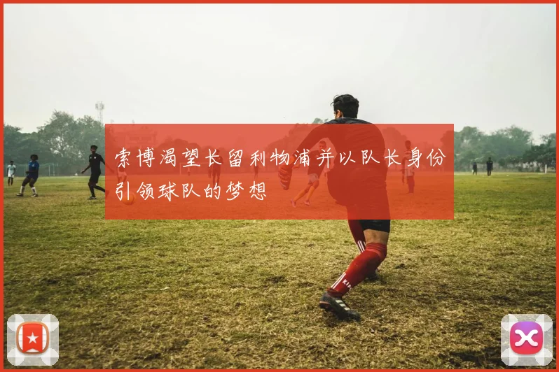 索博渴望长留利物浦并以队长身份引领球队的梦想