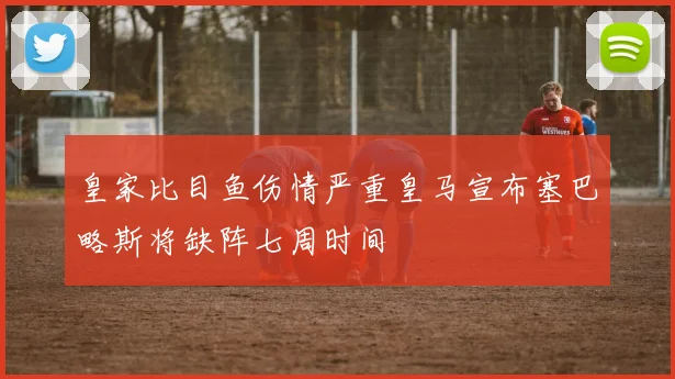 皇家比目鱼伤情严重皇马宣布塞巴略斯将缺阵七周时间