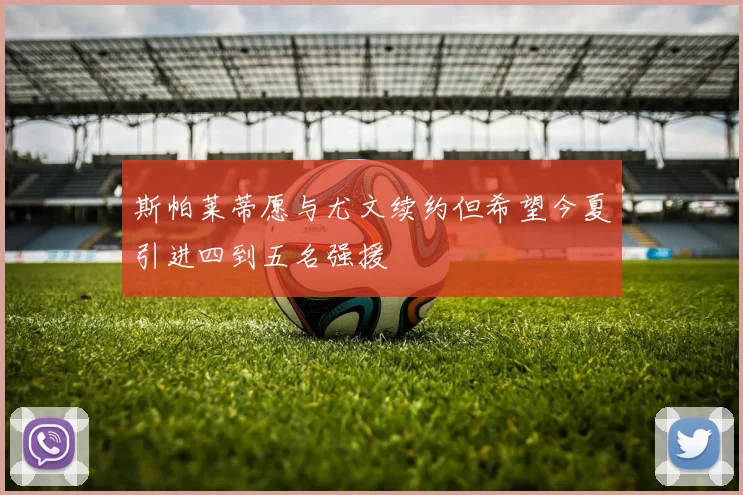 斯帕莱蒂愿与尤文续约但希望今夏引进四到五名强援