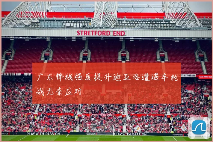 广东锋线强度提升迪亚洛遭遇车轮战无奈应对