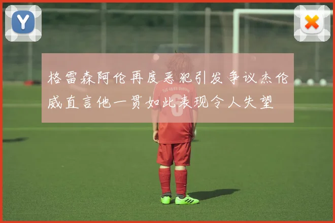 格雷森阿伦再度恶犯引发争议杰伦威直言他一贯如此表现令人失望