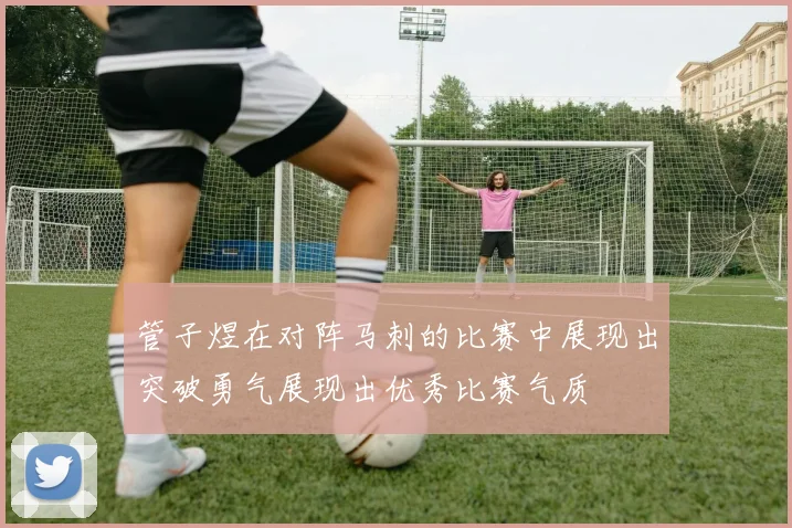 管子煜在对阵马刺的比赛中展现出突破勇气展现出优秀比赛气质
