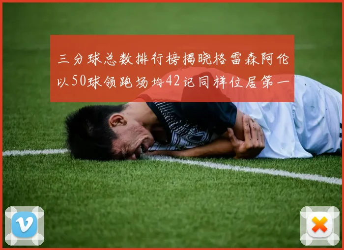 三分球总数排行榜揭晓格雷森阿伦以50球领跑场均42记同样位居第一