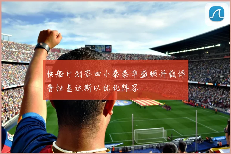 快船计划签回小泰泰华盛顿并裁掉普拉基达斯以优化阵容