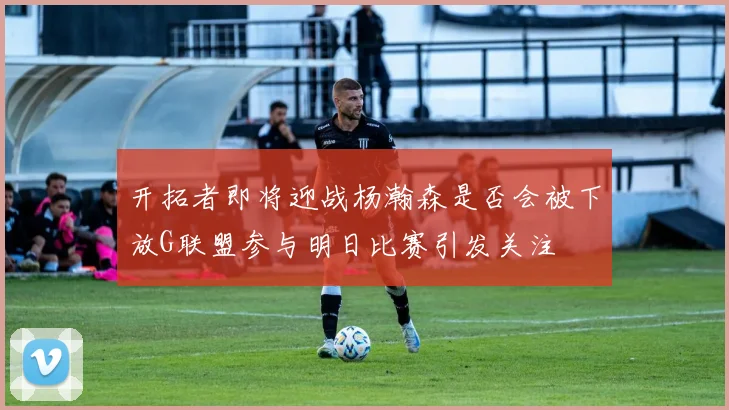 开拓者即将迎战杨瀚森是否会被下放G联盟参与明日比赛引发关注
