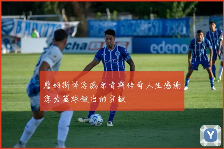 詹姆斯悼念威尔肯斯传奇人生感谢您为篮球做出的贡献