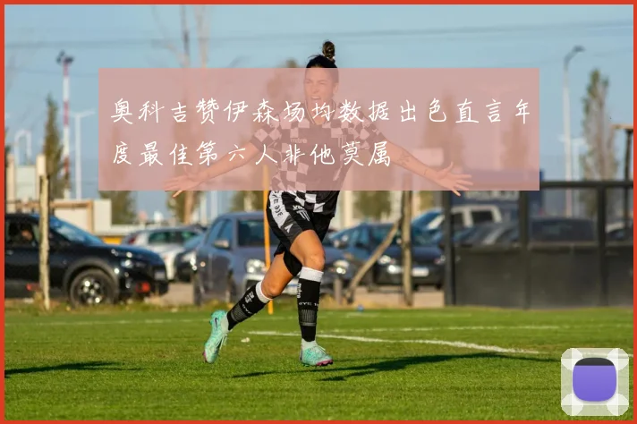奥科吉赞伊森场均数据出色直言年度最佳第六人非他莫属