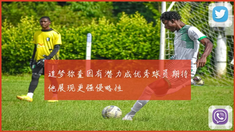 追梦称奎因有潜力成优秀球员期待他展现更强侵略性