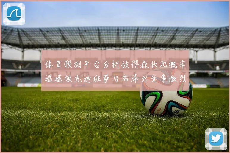 体育预测平台分析彼得森状元概率遥遥领先迪班萨与布泽尔竞争激烈