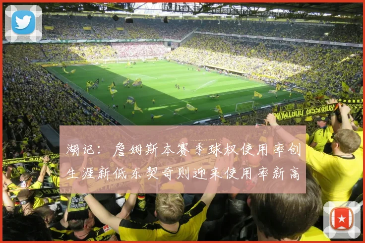 湖记：詹姆斯本赛季球权使用率创生涯新低东契奇则迎来使用率新高
