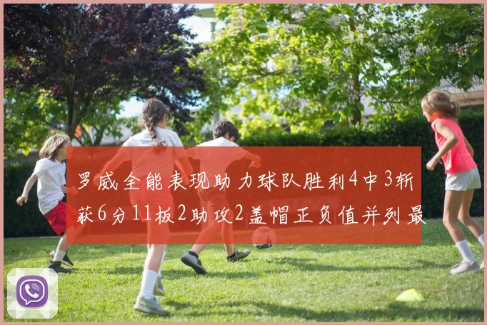 罗威全能表现助力球队胜利4中3斩获6分11板2助攻2盖帽正负值并列最高