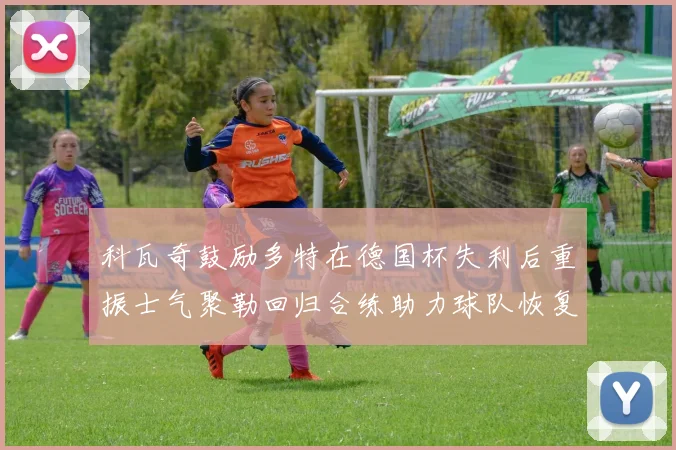 科瓦奇鼓励多特在德国杯失利后重振士气聚勒回归合练助力球队恢复状态