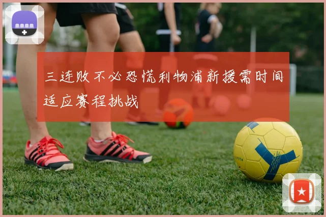 三连败不必恐慌利物浦新援需时间适应赛程挑战