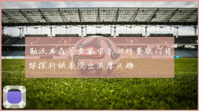 勒沃库森等多家俱乐部对曼联门将球探科顿表现出浓厚兴趣