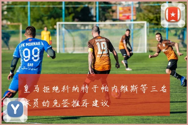 皇马拒绝科纳特于帕内维斯等三名球员的免签推荐建议