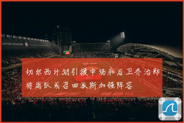 切尔西计划引援中场和后卫乔治即将离队或召回派斯加强阵容