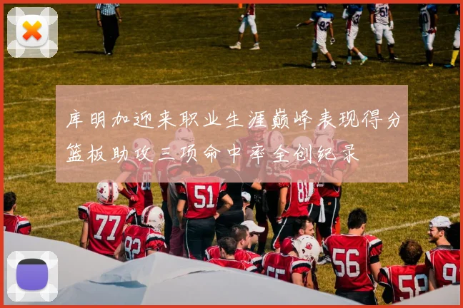 库明加迎来职业生涯巅峰表现得分篮板助攻三项命中率全创纪录