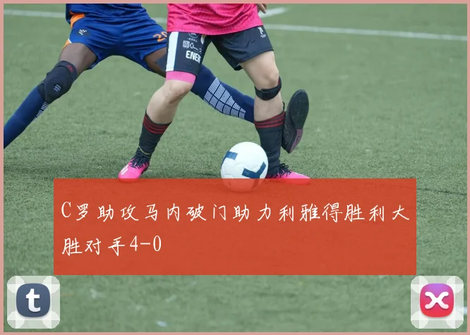 C罗助攻马内破门助力利雅得胜利大胜对手4-0