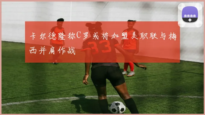 卡尔德隆称C罗或将加盟美职联与梅西并肩作战