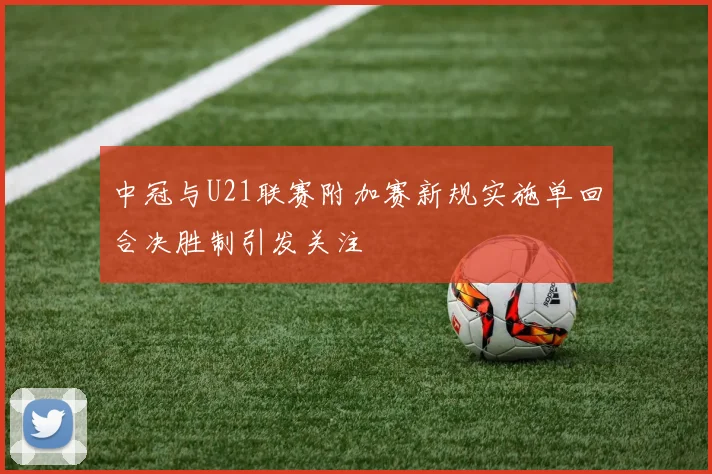 中冠与U21联赛附加赛新规实施单回合决胜制引发关注