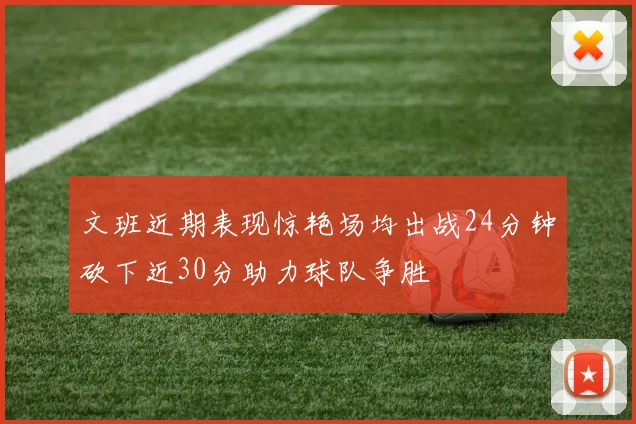 文班近期表现惊艳场均出战24分钟砍下近30分助力球队争胜